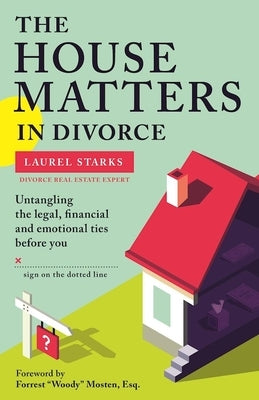 The House Matters in Divorce: Untangling the Legal, Financial and Emotional Ties Before You Sign on the Dotted Line by Starks, Laurel