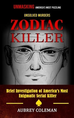 Zodiac Killer: Unmasking America's Most Puzzling Unsolved Murders (Brief Investigation of America's Most Enigmatic Serial Killer) by Coleman, Aubrey