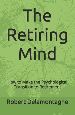 The Retiring Mind: How to Make the Psychological Transition to Retirement by Delamontagne, Robert P.