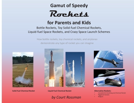 Gamut of Speedy Rockets, for Parents and Kids: Bottle Rockets, Toy Solid-fuel Chemical Rockets, Liquid-fuel Rockets, and Crazy Space Launch Schemes by Rossman, Court E.