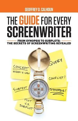 The Guide for Every Screenwriter: From Synopsis to Subplots: The Secrets of Screenwriting Revealed by Calhoun, Geoffrey D.