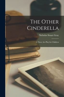 The Other Cinderella: a Three Act Play for Children by Gray, Nicholas Stuart