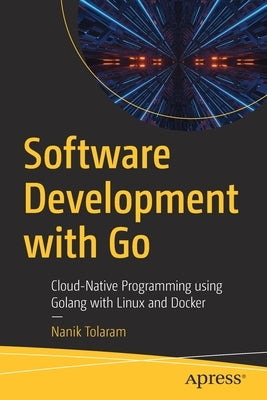 Software Development with Go: Cloud-Native Programming Using Golang with Linux and Docker by Tolaram, Nanik