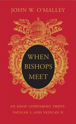 When Bishops Meet: An Essay Comparing Trent, Vatican I, and Vatican II by O'Malley, John W.