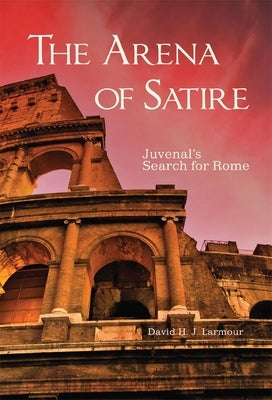 The Arena of Satire, 52: Juvenal's Search for Rome by Larmour, David H. J.