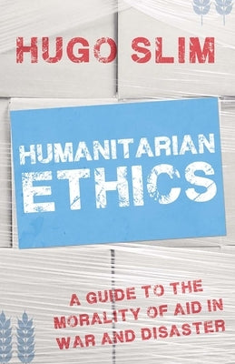 Humanitarian Ethics: A Guide to the Morality of Aid in War and Disaster by Slim, Hugo