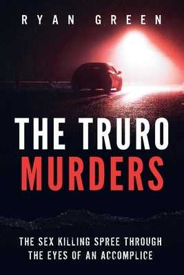 The Truro Murders: The Sex Killing Spree Through the Eyes of an Accomplice by Green, Ryan