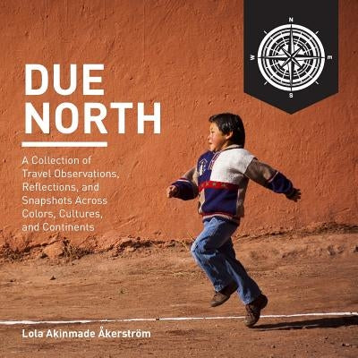 Due North: A Collection of Travel Observations, Reflections, and Snapshots Across Color, Cultures, and Continents by Akerstrom, Lola a.