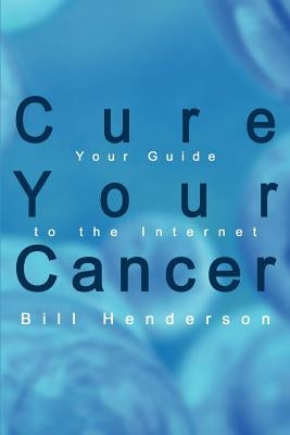 Cure Your Cancer: Your Guide to the Internet by Henderson, Bill