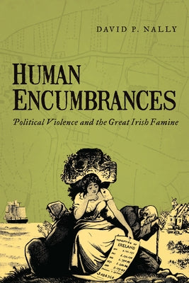 Human Encumbrances: Political Violence and the Great Irish Famine by Nally, David P.