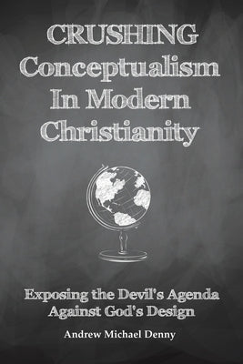 Crushing Conceptualism in Modern Christianity: Exposing the Devil's Agenda Against God's Design by Denny, Andrew Michael