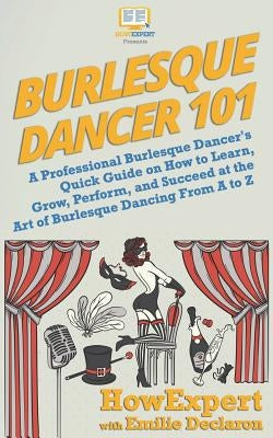 Burlesque Dancer 101: A Professional Burlesque Dancer's Quick Guide on How to Learn, Grow, Perform, and Succeed at the Art of Burlesque Danc by Declaron, Emilie