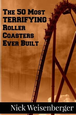 The 50 Most Terrifying Roller Coasters Ever Built by Weisenberger, Nick