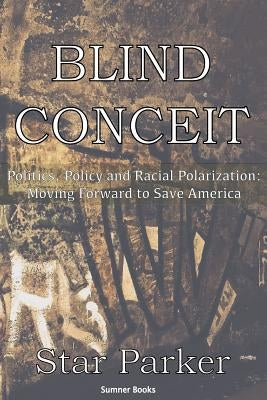 Blind Conceit: Politics, Policy and Racial Polarization: Moving Forward to Save America by Parker, Star