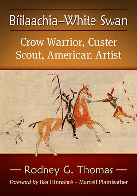 Biilaachia-White Swan: Crow Warrior, Custer Scout, American Artist by Thomas, Rodney G.