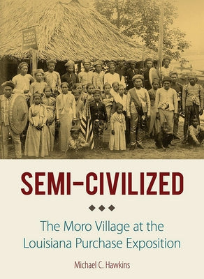 Semi-Civilized: The Moro Village at the Louisiana Purchase Exposition by Hawkins, Michael C.