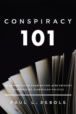 Conspiracy 101: An Authoritative Examination of the Greatest Conspiracies in American Politics. by Debole, Paul