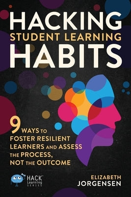 Hacking Student Learning Habits: 9 Ways to Foster Resilient Learners and Assess the Process Not the Outcome by Jorgensen, Elizabeth