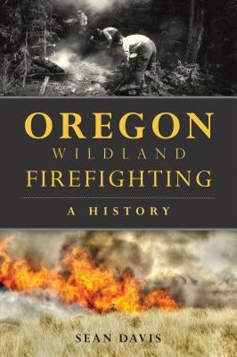 Oregon Wildland Firefighting: A History by Davis, Sean