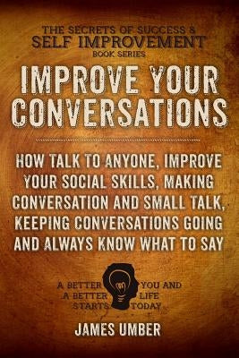 Improve Your Conversations: How Talk To Anyone, Improve Your Social Skills, Making Conversation and Small Talk, Keeping Conversations Going and Al by Umber, James