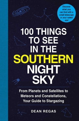 100 Things to See in the Southern Night Sky: From Planets and Satellites to Meteors and Constellations, Your Guide to Stargazing by Regas, Dean