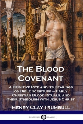 The Blood Covenant: A Primitive Rite and Its Bearings on Bible Scripture - Early Christian Blood Rituals, and Their Symbolism with Jesus C by Trumbull, Henry Clay