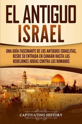 El Antiguo Israel: Una Guía Fascinante de los Antiguos Israelitas, Desde su Entrada en Canaán Hasta las Rebeliones Judías contra los Roma by History, Captivating