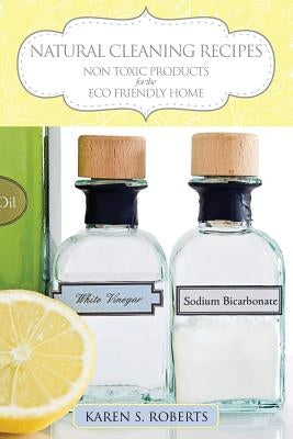 Natural Cleaning Recipes: Non Toxic Products for the Eco Friendly Home by Roberts, Karen