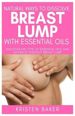 Natural Ways to Dissolve Breast Lump with Essential Oils: Discover the Type of Essential Oils That Naturally Dissolve Breast Lump by Baker, Kristen