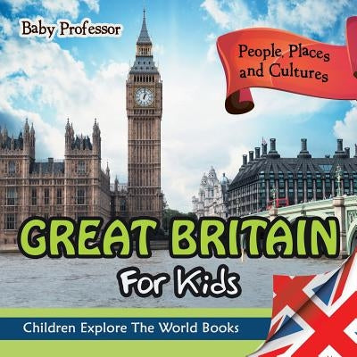 Great Britain For Kids: People, Places and Cultures - Children Explore The World Books by Baby Professor