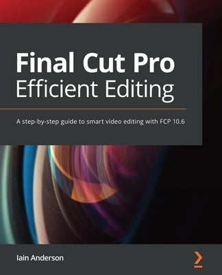 Final Cut Pro Efficient Editing: A step-by-step guide to smart video editing with FCP 10.6 by Anderson, Iain