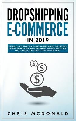 Dropshipping E-commerce in 2019: The Must Have Practical Guide to Make Money Online With Shopify, Amazon FBA, Retail Arbitrage, Affiliate Marketing, S by McDonald, Chris