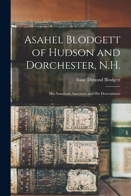 Asahel Blodgett of Hudson and Dorchester, N.H.: His American Ancestors and His Descendants by Blodgett, Isaac Dimond