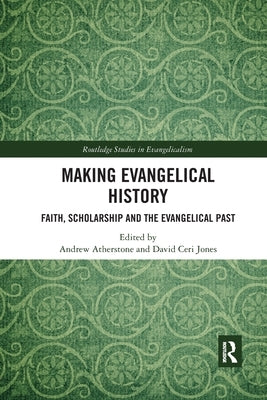 Making Evangelical History: Faith, Scholarship and the Evangelical Past by Atherstone, Andrew