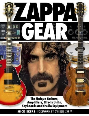 Zappa Gear: The Unique Guitars, Amplifiers, Effects Units, Keyboards and Studio Equipment by Ekers, Mick