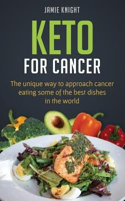 Keto for Cancer: The unique way to approach cancer eating some of the best dishes in the world by Knight, Jamie