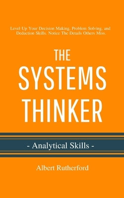 The Systems Thinker - Analytical Skills: Level Up Your Decision Making, Problem Solving, and Deduction Skills. Notice The Details Others Miss. by Rutherford, Albert