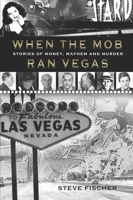 When the Mob Ran Vegas: Stories of Money, Mayhem and Murder by Fischer, Steve