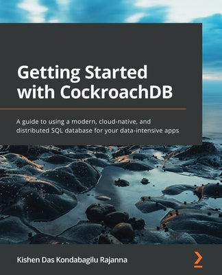 Getting Started with CockroachDB: A guide to using a modern, cloud-native, and distributed SQL database for your data-intensive apps by Rajanna, Kishen Das Kondabagilu