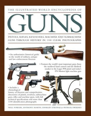 The Illustrated World Encyclopedia of Guns: Pistols, Rifles, Revolvers, Machine and Submachine Guns Through History in 1100 Clear Photographs by Fowler, Will