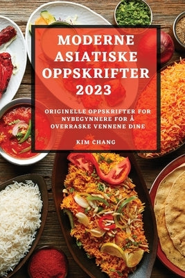 Moderne Asiatiske Oppskrifter 2023: Originelle Oppskrifter for Nybegynnere for Å Overraske Vennene Dine by Chang, Kim
