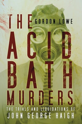 The Acid Bath Murders: The Trials and Liquidations of John George Haigh by Lowe, Gordon