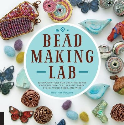 Bead-Making Lab: 52 Explorations for Crafting Beads from Polymer Clay, Plastic, Paper, Stone, Wood, Fiber, and Wire by Powers, Heather