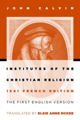 Institutes of the Christian Religion: The First English Version of the 1541 French Edition by Calvin, John
