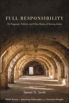Full Responsibility: On Pragmatic, Political, and Other Modes of Sharing Action by Smith, Steven G.