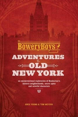 The Bowery Boys: Adventures in Old New York: An Unconventional Exploration of Manhattan's Historic Neighborhoods, Secret Spots and Colorful Characters by Young, Greg