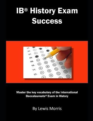 Ib History Exam Success: Master the Key Vocabulary of the International Baccalaureate Exam in History by Morris, Lewis