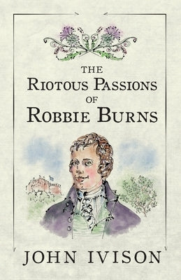 The Riotous Passions of Robbie Burns by Ivison, John