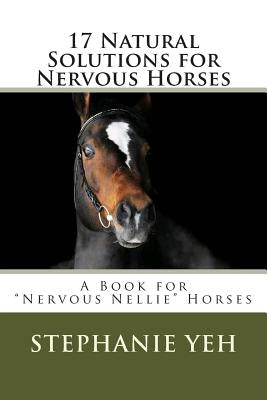 17 Natural Solutions for Nervous Horses: A Book for "Nervous Nellie" Horses by Yeh, Stephanie