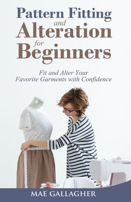 Pattern Fitting and Alteration for Beginners: Fit and Alter Your Favorite Garments With Confidence: Fit and Alter Your Favorite Garments With Confid by Gallagher, Mae